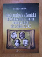 Tiberiu Ciobanu - Istoria medievala a Banatului in viziunea unor carturari romani ardeleni din secolele XIX-XX