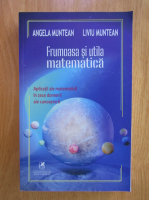Angela Muntean, L. Munteanu - Frumoasa si utila matematica. Aplicatii ale matematicii in zece domenii ale cunoasterii
