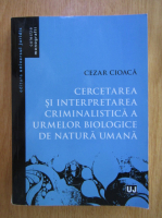 Cezar Cioaca - Cercetarea si interpretarea criminalistica a urmelor biologice de natura umana