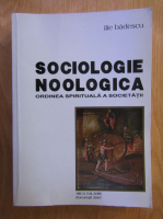 Ilie Badescu -  Sociologie noologica. Ordinea spirituala a societatii