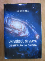 Ion Chichea - Universul si viata de la alfa la omega