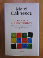 Matei Calinescu - Cinci fete ale modernitatii. Modernism, avangarda, decadenta, kitsch, postmodernism