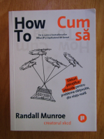 Randall Munroe - How To. Cum Sa. Sfaturi stiintifice absurde pentru probleme obisnuite din viata reala