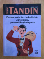 Traian Tandin - Paranormalul in criminalistica. Clarviziunea, premonitiile si telepatia