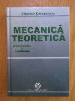 Vladimir Caraganciu - Mecanica teoretica. Compediu si probleme