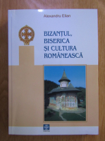 Alexandru Elian - Bizantul, biserica si cultura romaneasca