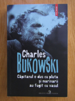 Charles Bukowski - Capitanul e dus cu plutasi marinarii au fugit cu vasul