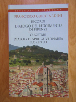 Francesco Guicciardini - Ricordi. Dialogo del regimento di Firenze. Cugetari. Dialog despre guvernarea Florentei