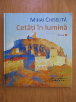 Mihai Chiselita - Cetati in lumina