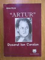 Anticariat: Mihai Pelin - Artur. Dosarul Ion Caraion