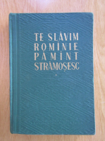 Te slavim Romanie, pamant stramosesc (volumul 1)