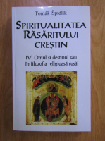 Tomas Spidlik - Spiritualitatea rasaritului crestin, volumul 4. Omul si destinul sau in filozofia religioasa rusa