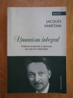Jacques Maritain - Umanism integral. Probleme temporale si spirituale ale unei noi crestinitati