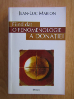 Jean Luc Marion - Fiind dat. O fenomenologie a donatiei