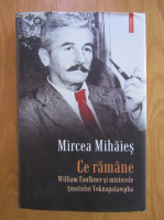 Mircea Mihaies - Ce ramane. William Faulkner si misterele tinutului Yoknapatawpha