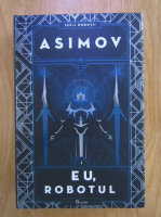 Isaac Asimov - Robotii, volumul 1. Eu, robotul