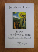 Judith von Halle - Si daca n-ar fi inviat Christos. Calea christica spre omul spiritual