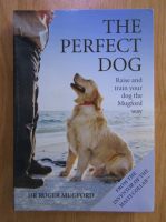 Anticariat: Roger Mugford - The perfect dog. Raise and train your dog the Mugford way