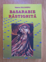 Valeriu Dulgheru - Basarabie rastignita (volumul 3)