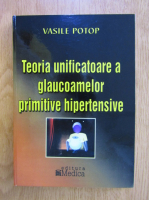 Anticariat: Vasile Potop - Teoria unificatoare a glaucoamelor primitive hipertensive