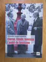 Alexandra Laignel Lavastine - Cioran, Eliade, Ionesco. L'oubli du fascisme