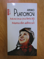 Andrei Platonov - Moscova cea fericita. Marea din adancuri
