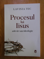 Lavinia Tec - Procesul lui Iisus. Adevar sau ideologie