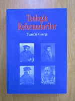 Timothy George - Teologia reformatorilor