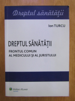 Ion Turcu - Dreptul sanatatii. Frontul comun al medicului si al juristului