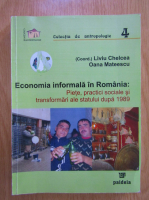 Liviu Chelcea, Oana Mateescu - Economia informala in Romania. Piete, practici sociale si transformari ale statului dupa 1989