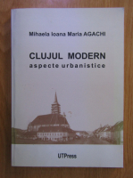 Mihaela Agachi - Clujul modern. Aspecte urbanistice