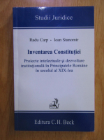 Radu Carp, Ioan Stanomir - Inventarea Constitutiei. Proiecte intelectuale si dezvoltare institutionala in Principatele Romane in secolul al XIX-lea