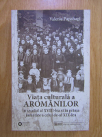 Valeriu Papahagi - Viata culturala a aromanilor in secolul al XVIII-lea si in prima jumatate a celui de-al XIX-lea