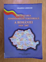 Valeriu Ureche - Organizarea administrativ-teritoriala a Romaniei 1918-2007