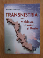Vladimir Zincenco - Transnistria intre Moldova, Ucraina si Rusia