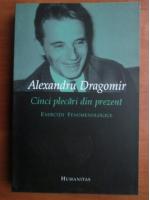 Alexandru Dragomir - Cinci plecari din prezent. Exercitii fenomenologice