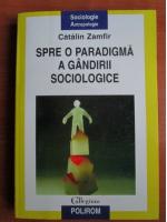 Catalin Zamfir - Spre o paradigma a gandirii sociologice