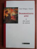 Jose Ortega y Gasset - Dezumanizarea artei si alte eseuri de estetica