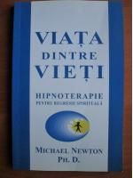 Michael Newton - Viata dintre vieti. Hipnoterapie pentru regresie spirituala