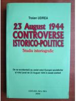 Traian Udrea - 23 August 1944. Controverse istorico-politice