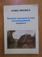 Aurel Holirca - Romanii mureseni in fata deznationalizarii maghiare
