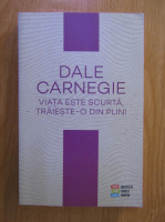 Dale Carnegie - Viata este scurta, traieste-o din plin!