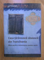 Jan Hulsemann - Casa taraneasca saseasca din Transilvania. Ghid pentru restaurarea caselor vechi