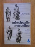 Robert Moore, Douglas Gillette - Arhetipurile masculine. Rege, razboinic, magician, amant