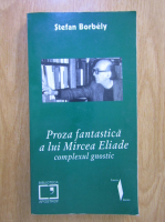 Anticariat: Stefan Borbely - Proza fantastica a lui Mircea Eliade. Complexul gnostic