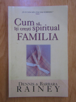 Anticariat: Barbara Rainey, Dennis Rainey - Cum sa iti cresti spiritual familia