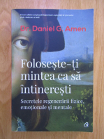 Daniel G. Amen - Foloseste-ti mintea ca sa intineresti. Secretele regenerarii fizice emotionale si mentale
