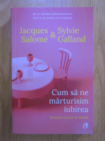 Jacques Salome, Sylvie Galland - Cum sa ne marturisim iubirea