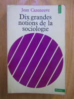 Jean Cazeneuve - Dix grandes notions de la sociologie