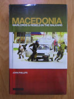 Anticariat: John Phillips - Macedonia. Warlords and rebels in the Balkans
